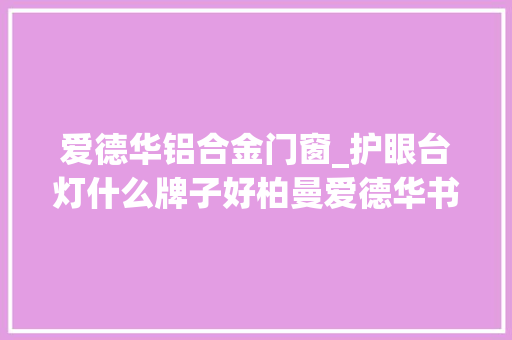 爱德华铝合金门窗_护眼台灯什么牌子好柏曼爱德华书客测评PK谁更值得买