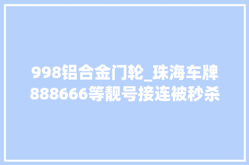 998铝合金门轮_珠海车牌888666等靓号接连被秒杀车主说出选号秘籍