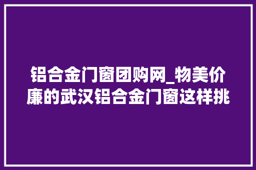 铝合金门窗团购网_物美价廉的武汉铝合金门窗这样挑才对