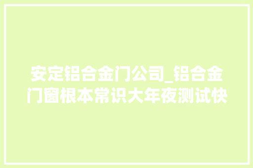 安定铝合金门公司_铝合金门窗根本常识大年夜测试快来寻衅