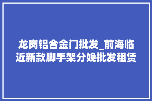 龙岗铝合金门批发_前海临近新款脚手架分娩批发租赁厂家