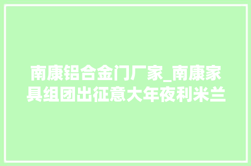 南康铝合金门厂家_南康家具组团出征意大年夜利米兰当地主官对他们提了这些要求