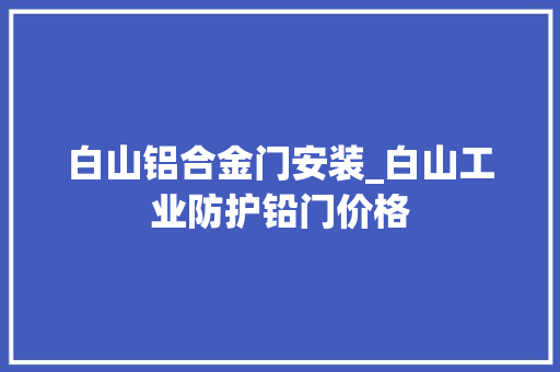 白山铝合金门安装_白山工业防护铅门价格