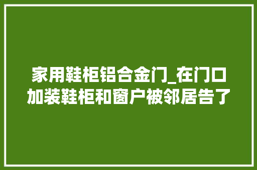 家用鞋柜铝合金门_在门口加装鞋柜和窗户被邻居告了是否要拆