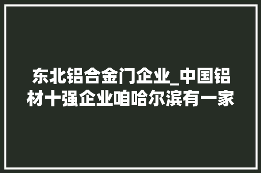 东北铝合金门企业_中国铝材十强企业咱哈尔滨有一家