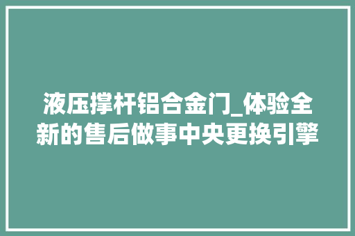 液压撑杆铝合金门_体验全新的售后做事中央更换引擎盖液压撑杆