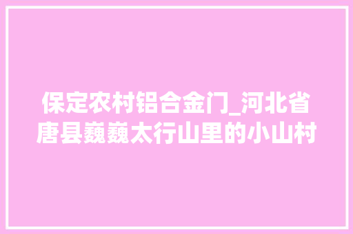 保定农村铝合金门_河北省唐县巍巍太行山里的小山村为什么能保留好古老的平易近居建筑
