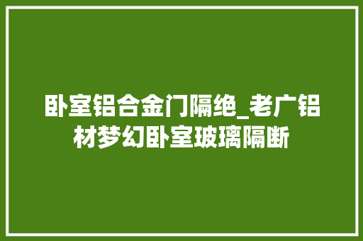 卧室铝合金门隔绝_老广铝材梦幻卧室玻璃隔断
