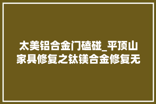 太美铝合金门磕碰_平顶山家具修复之钛镁合金修复无痕修复
