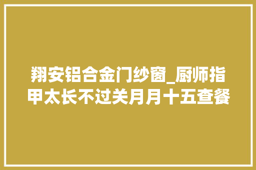 翔安铝合金门纱窗_厨师指甲太长不过关月月十五查餐厅行动走进翔安