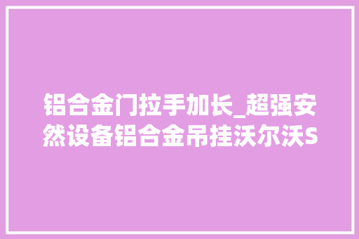 铝合金门拉手加长_超强安然设备铝合金吊挂沃尔沃S60打3系有戏吗
