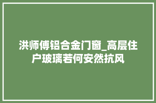 洪师傅铝合金门窗_高层住户玻璃若何安然抗风