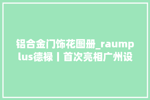 铝合金门饰花图册_raumplus德禄丨首次亮相广州设计周用色彩与花艺创意装饰包豪斯之家
