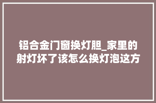铝合金门窗换灯胆_家里的射灯坏了该怎么换灯泡这方法其实太简单了一看就会