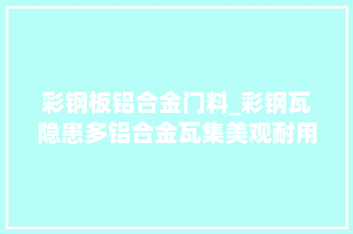 彩钢板铝合金门料_彩钢瓦隐患多铝合金瓦集美观耐用不漏水于一身