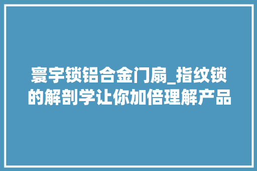 寰宇锁铝合金门扇_指纹锁的解剖学让你加倍理解产品质量差别后期运用加倍安心。