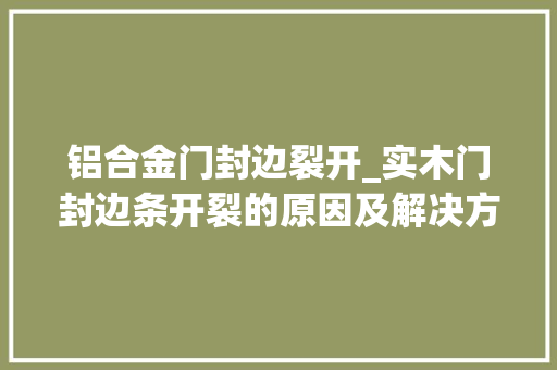 铝合金门封边裂开_实木门封边条开裂的原因及解决方法