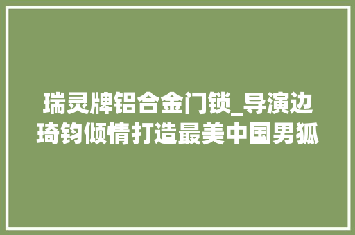 瑞灵牌铝合金门锁_导演边琦钧倾情打造最美中国男狐