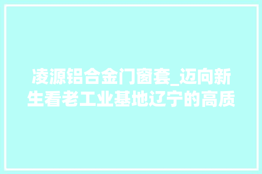 凌源铝合金门窗套_迈向新生看老工业基地辽宁的高质量成长之路