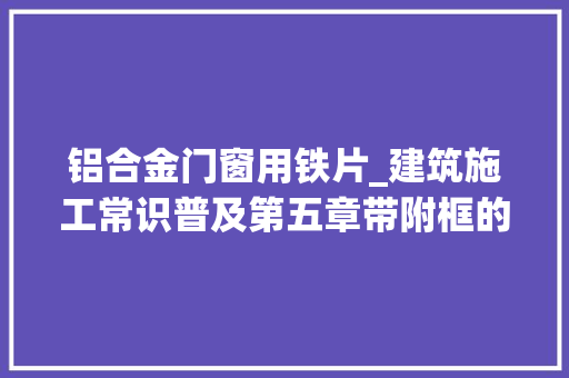铝合金门窗用铁片_建筑施工常识普及第五章带附框的断桥铝门窗安装控制要点