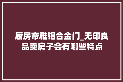 厨房帝雅铝合金门_无印良品卖房子会有哪些特点