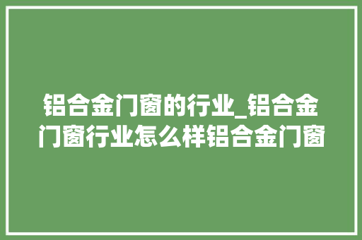 铝合金门窗的行业_铝合金门窗行业怎么样铝合金门窗行业现状及成久远景分析