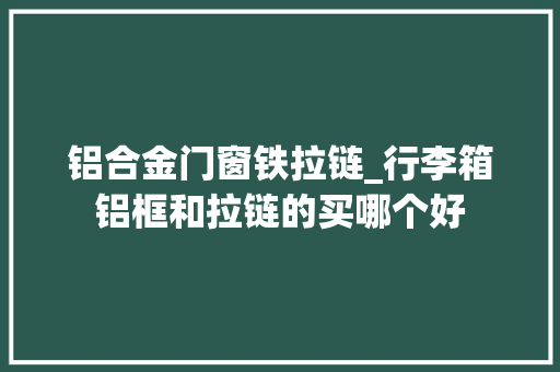 铝合金门窗铁拉链_行李箱铝框和拉链的买哪个好