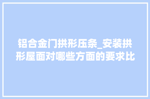 铝合金门拱形压条_安装拱形屋面对哪些方面的要求比较严格呢