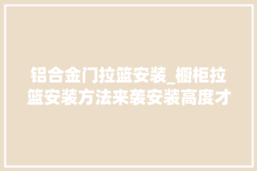 铝合金门拉篮安装_橱柜拉篮安装方法来袭安装高度才是业主需当心的