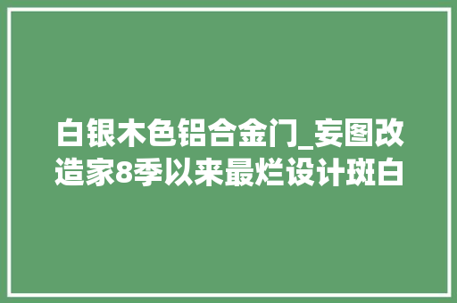 白银木色铝合金门_妄图改造家8季以来最烂设计斑白叟132万盖了栋红砖毛坯房