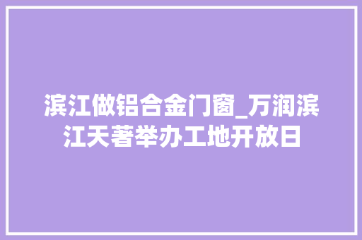 滨江做铝合金门窗_万润滨江天著举办工地开放日