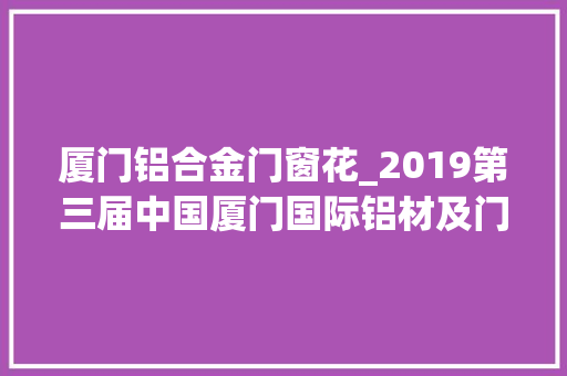 厦门铝合金门窗花_2019第三届中国厦门国际铝材及门窗幕墙博览会