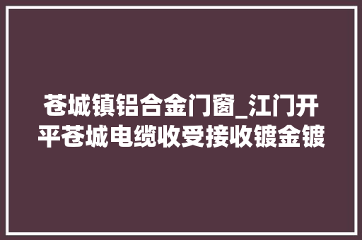 苍城镇铝合金门窗_江门开平苍城电缆收受接收镀金镀银制品等废五金废有色金属