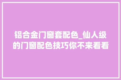 铝合金门窗套配色_仙人级的门窗配色技巧你不来看看