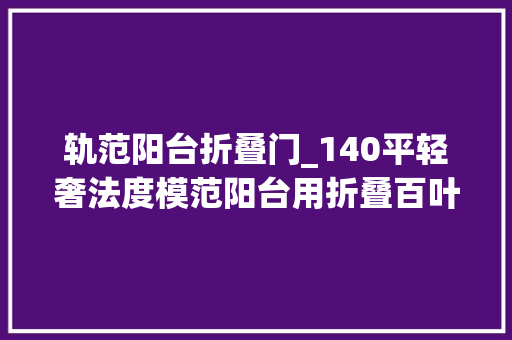 轨范阳台折叠门_140平轻奢法度模范阳台用折叠百叶门做隔断看完没有不夸的