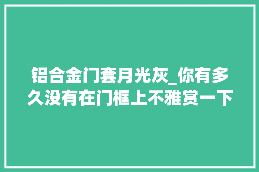 铝合金门套月光灰_你有多久没有在门框上不雅赏一下皎洁的月光了