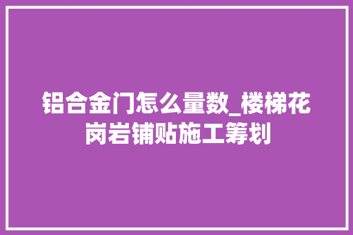 铝合金门怎么量数_楼梯花岗岩铺贴施工筹划