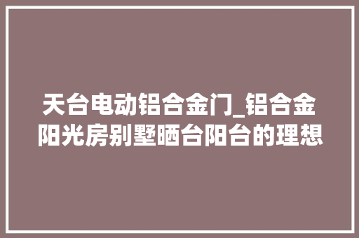 天台电动铝合金门_铝合金阳光房别墅晒台阳台的理想选择
