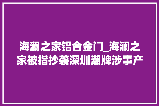 海澜之家铝合金门_海澜之家被指抄袭深圳潮牌涉事产品下架曾称有第一流别设计师
