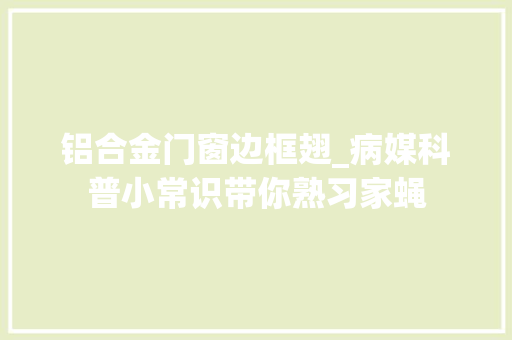 铝合金门窗边框翅_病媒科普小常识带你熟习家蝇
