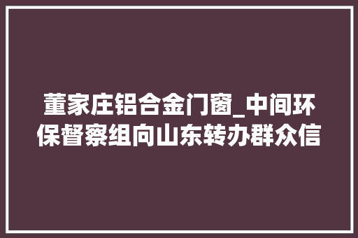 董家庄铝合金门窗_中间环保督察组向山东转办群众信访举报件及边督边改公开情况一览表第八批