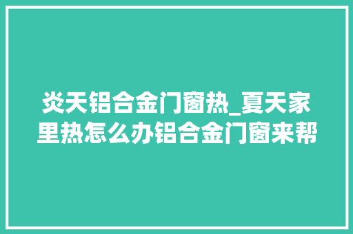 炎天铝合金门窗热_夏天家里热怎么办铝合金门窗来帮你