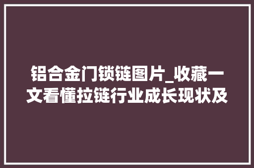 铝合金门锁链图片_收藏一文看懂拉链行业成长现状及未来市场前景智研咨询宣告