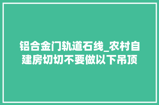 铝合金门轨道石线_农村自建房切切不要做以下吊顶