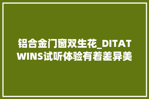 铝合金门窗双生花_DITATWINS试听体验有着差异美的双生花