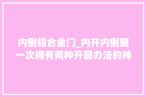 内倒铝合金门_内开内倒窗一次拥有两种开窗办法的神奇铝合金窗你想拥有吗