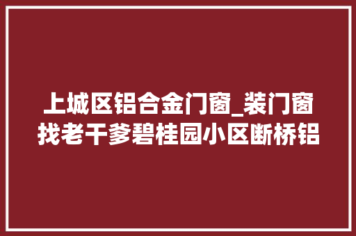 上城区铝合金门窗_装门窗找老干爹碧桂园小区断桥铝门窗