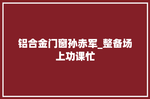 铝合金门窗孙赤军_整备场上功课忙