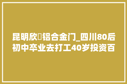 昆明欣玥铝合金门_四川80后初中卒业去打工40岁投资百万开汽修厂买车买房