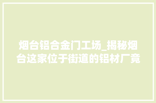 烟台铝合金门工场_揭秘烟台这家位于街道的铝材厂竟是特斯拉宝马的供应商